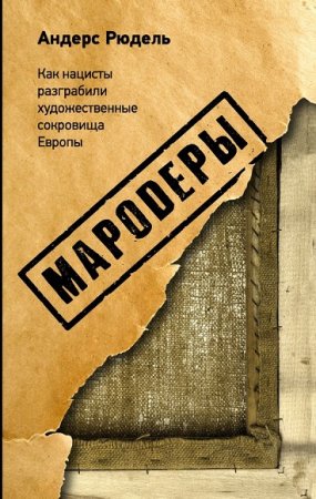 Обложка к Андерс Рюдель. Мародеры. Как нацисты разграбили художественные сокровища Европы