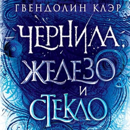 Аудиокнига - Чернила, железо и стекло (2021) Клэр Гвендолин